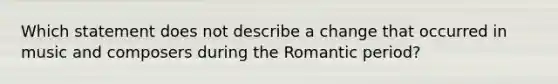 Which statement does not describe a change that occurred in music and composers during the Romantic period?