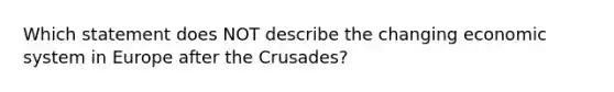 Which statement does NOT describe the changing economic system in Europe after the Crusades?