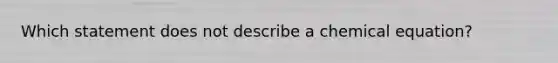 Which statement does not describe a chemical equation?