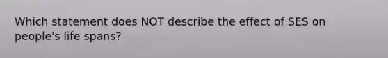 Which statement does NOT describe the effect of SES on people's life spans?