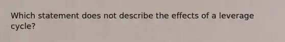 Which statement does not describe the effects of a leverage cycle?