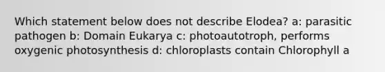 Which statement below does not describe Elodea? a: parasitic pathogen b: Domain Eukarya c: photoautotroph, performs oxygenic photosynthesis d: chloroplasts contain Chlorophyll a