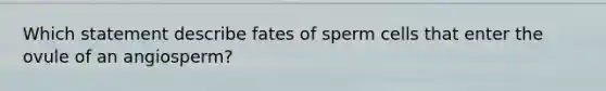 Which statement describe fates of sperm cells that enter the ovule of an angiosperm?