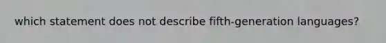 which statement does not describe fifth-generation languages?