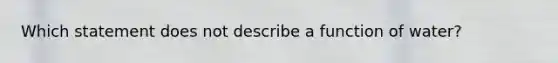 Which statement does not describe a function of water?