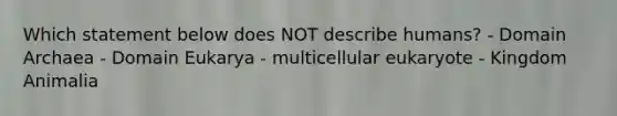 Which statement below does NOT describe humans? - Domain Archaea - Domain Eukarya - multicellular eukaryote - Kingdom Animalia