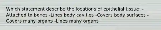 Which statement describe the locations of epithelial tissue: -Attached to bones -Lines body cavities -Covers body surfaces -Covers many organs -Lines many organs