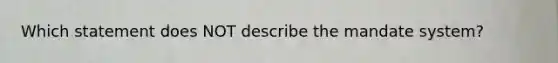 Which statement does NOT describe the mandate system?