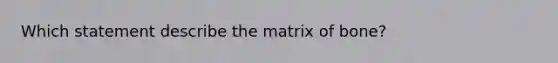 Which statement describe the matrix of bone?