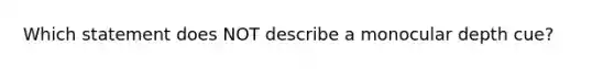 Which statement does NOT describe a monocular depth cue?