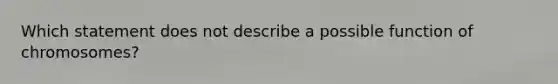 Which statement does not describe a possible function of chromosomes?