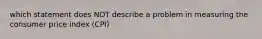 which statement does NOT describe a problem in measuring the consumer price index (CPI)