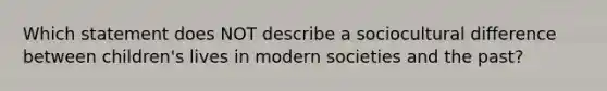 Which statement does NOT describe a sociocultural difference between children's lives in modern societies and the past?