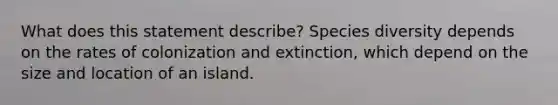 What does this statement describe? Species diversity depends on the rates of colonization and extinction, which depend on the size and location of an island.