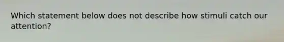 Which statement below does not describe how stimuli catch our attention?