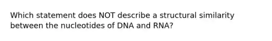 Which statement does NOT describe a structural similarity between the nucleotides of DNA and RNA?