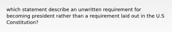 which statement describe an unwritten requirement for becoming president rather than a requirement laid out in the U.S Constitution?