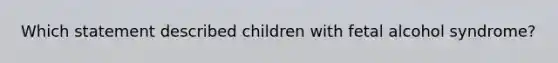 Which statement described children with fetal alcohol syndrome?