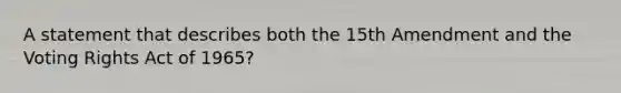 A statement that describes both the 15th Amendment and the Voting Rights Act of 1965?