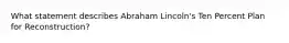 What statement describes Abraham Lincoln's Ten Percent Plan for Reconstruction?