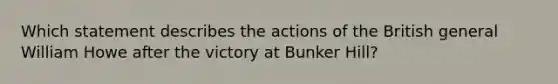 Which statement describes the actions of the British general William Howe after the victory at Bunker Hill?