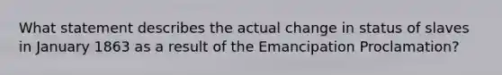 What statement describes the actual change in status of slaves in January 1863 as a result of the Emancipation Proclamation?