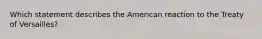 Which statement describes the American reaction to the Treaty of Versailles?