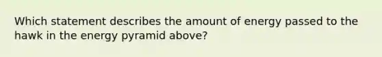 ​Which statement describes the amount of energy passed to the hawk in the energy pyramid above?