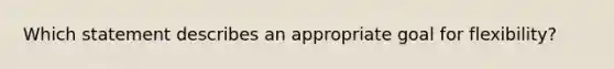 Which statement describes an appropriate goal for flexibility?