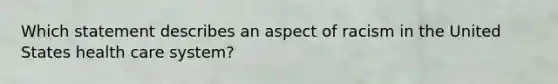 Which statement describes an aspect of racism in the United States health care system?