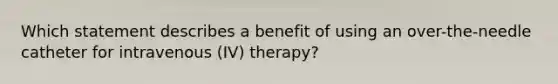 Which statement describes a benefit of using an over-the-needle catheter for intravenous (IV) therapy?