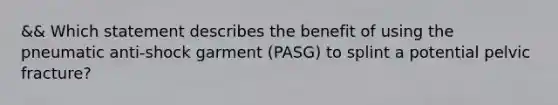 && Which statement describes the benefit of using the pneumatic​ anti-shock garment​ (PASG) to splint a potential pelvic​ fracture?