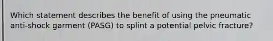 Which statement describes the benefit of using the pneumatic​ anti-shock garment​ (PASG) to splint a potential pelvic​ fracture?