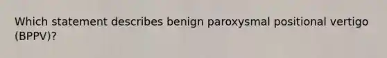 Which statement describes benign paroxysmal positional vertigo (BPPV)?