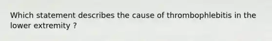 Which statement describes the cause of thrombophlebitis in the lower extremity ?