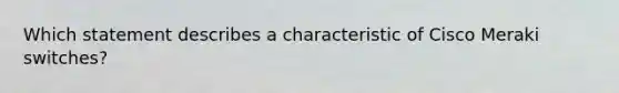 Which statement describes a characteristic of Cisco Meraki switches?