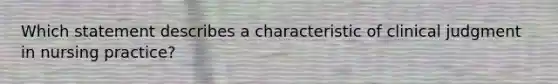Which statement describes a characteristic of clinical judgment in nursing practice?