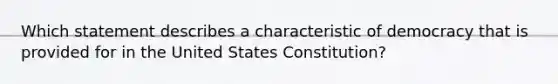 Which statement describes a characteristic of democracy that is provided for in the United States Constitution?