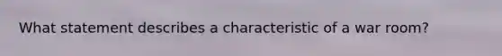 What statement describes a characteristic of a war room?