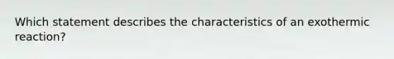 Which statement describes the characteristics of an exothermic reaction?