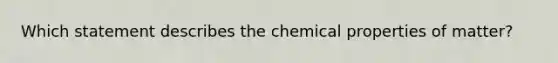 Which statement describes the chemical properties of matter?