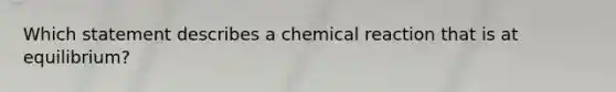 Which statement describes a chemical reaction that is at equilibrium?