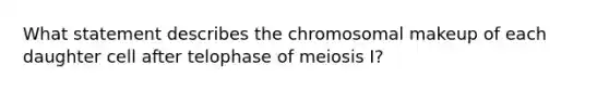 What statement describes the chromosomal makeup of each daughter cell after telophase of meiosis I?