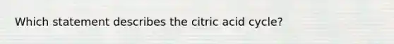 Which statement describes the citric acid cycle?