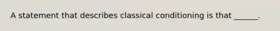 A statement that describes classical conditioning is that ______.