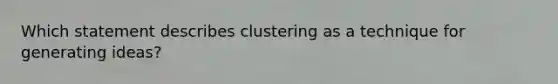 Which statement describes clustering as a technique for generating ideas?