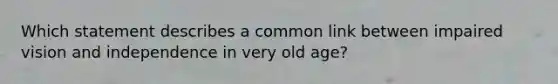 Which statement describes a common link between impaired vision and independence in very old age?