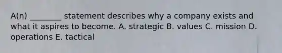 A(n) ________ statement describes why a company exists and what it aspires to become. A. strategic B. values C. mission D. operations E. tactical