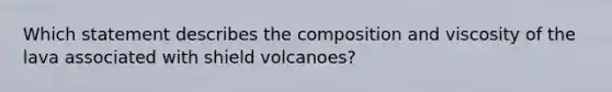 Which statement describes the composition and viscosity of the lava associated with shield volcanoes?