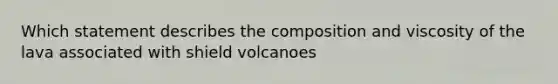 Which statement describes the composition and viscosity of the lava associated with shield volcanoes